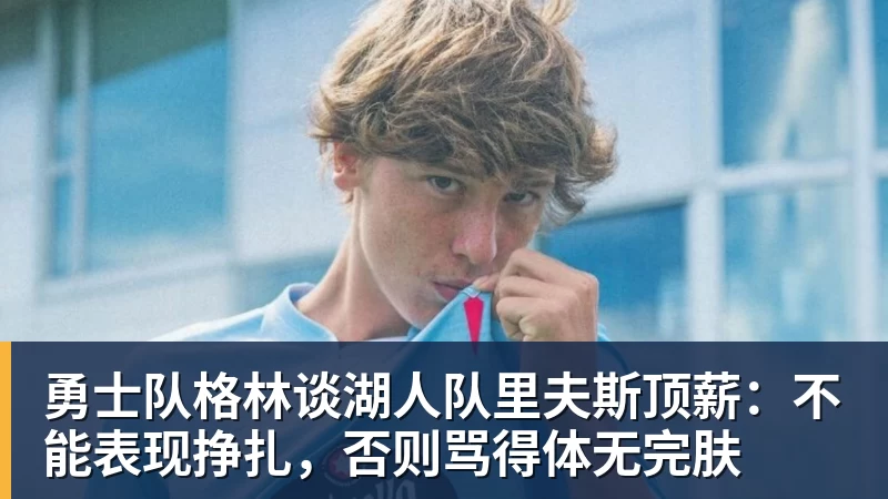 华体会体育勇士队格林谈湖人队里夫斯顶薪：不能表现挣扎，否则骂得体无完肤
