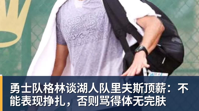 华体会体育勇士队格林谈湖人队里夫斯顶薪：不能表现挣扎，否则骂得体无完肤
