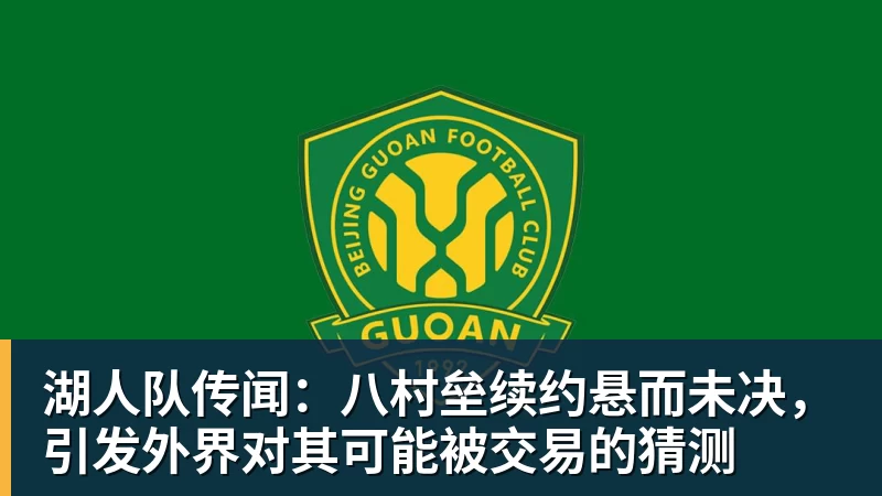 湖人队传闻：八村垒续约悬而未决，引发外界对其可能被交易的猜测
