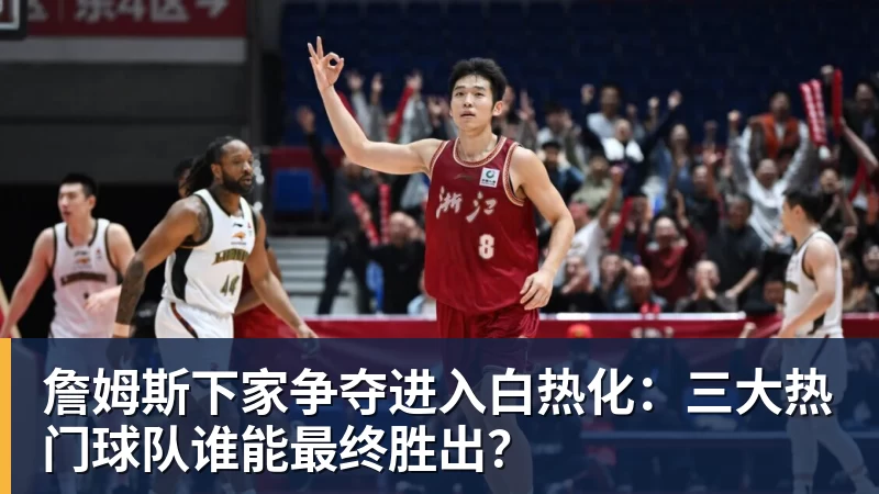 华体会体育詹姆斯下家争夺进入白热化：三大热门球队谁能最终胜出？