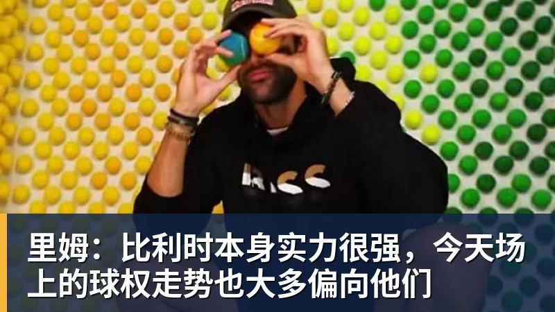 华体会体育里姆：比利时本身实力很强，今天场上的球权走势也大多偏向他们