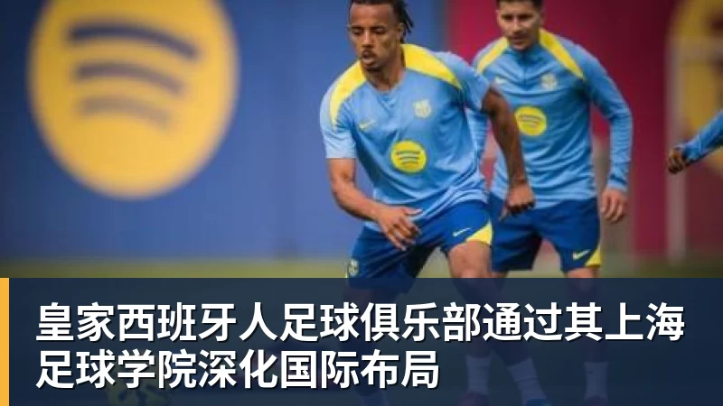 华体会体育皇家西班牙人足球俱乐部通过其上海足球学院深化国际布局