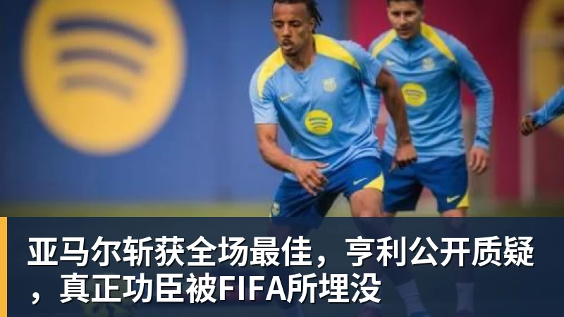 亚马尔斩获全场最佳，亨利公开质疑，真正功臣被FIFA所埋没