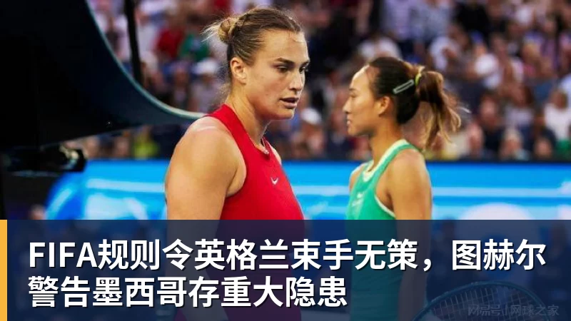 FIFA规则令英格兰束手无策，图赫尔警告墨西哥存重大隐患
