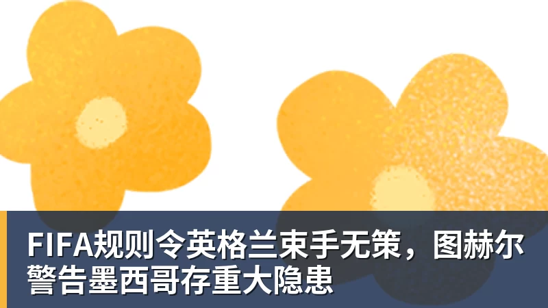 华体会体育FIFA规则令英格兰束手无策，图赫尔警告墨西哥存重大隐患