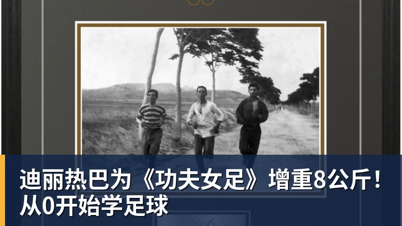华体会体育迪丽热巴为《功夫女足》增重8公斤！从0开始学足球