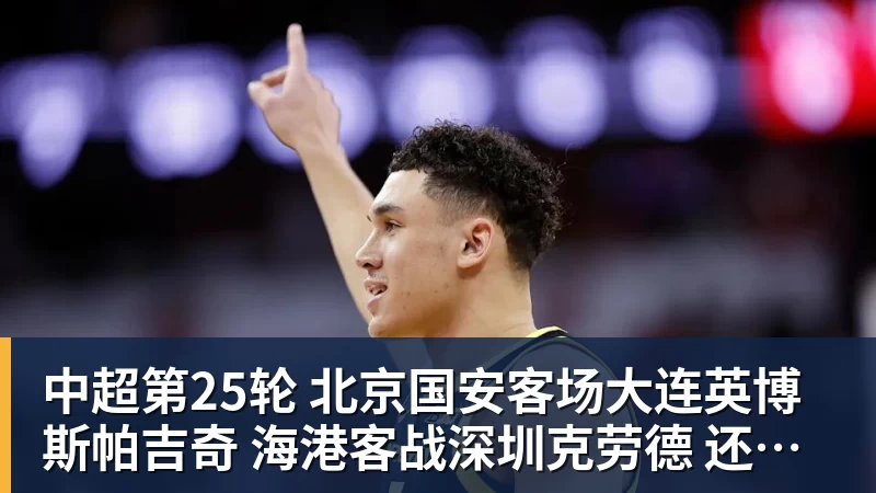 华体会体育中超第25轮 北京国安客场大连英博斯帕吉奇 海港客战深圳克劳德 还能上场吗