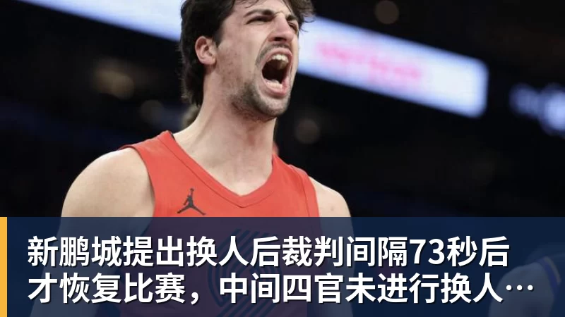 华体会体育新鹏城提出换人后裁判间隔73秒后才恢复比赛，中间四官未进行换人检查程序