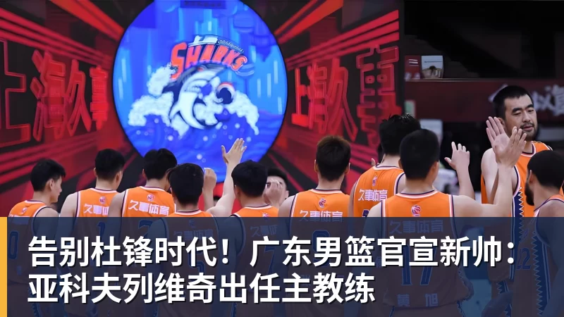 华体会体育告别杜锋时代！广东男篮官宣新帅：亚科夫列维奇出任主教练