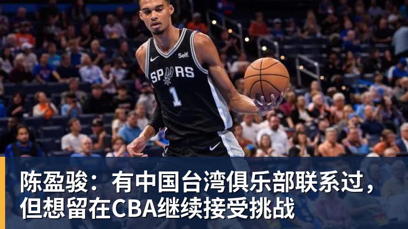 华体会体育陈盈骏：有中国台湾俱乐部联系过，但想留在CBA继续接受挑战