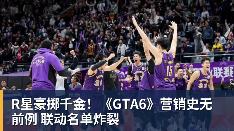 华体会体育R星豪掷千金！《GTA6》营销史无前例 联动名单炸裂