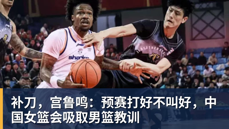 华体会体育补刀，宫鲁鸣：预赛打好不叫好，中国女篮会吸取男篮教训