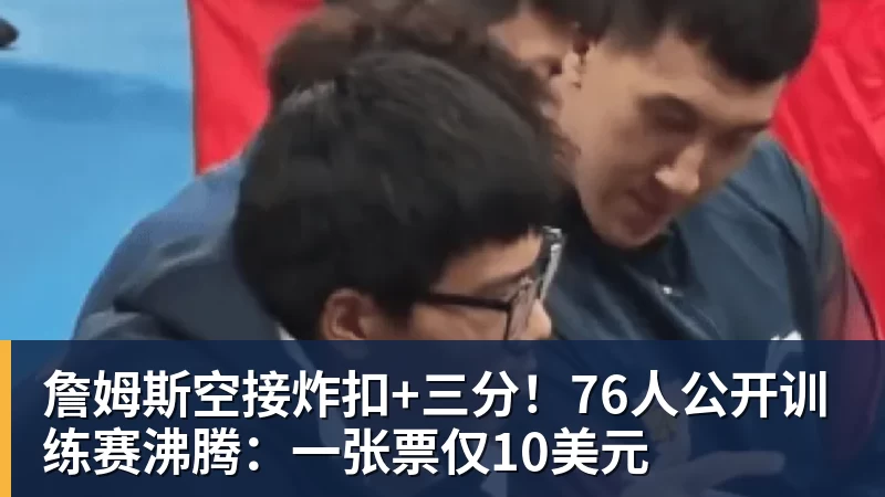 华体会体育詹姆斯空接炸扣+三分！76人公开训练赛沸腾：一张票仅10美元