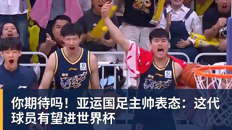 华体会体育你期待吗！亚运国足主帅表态：这代球员有望进世界杯
