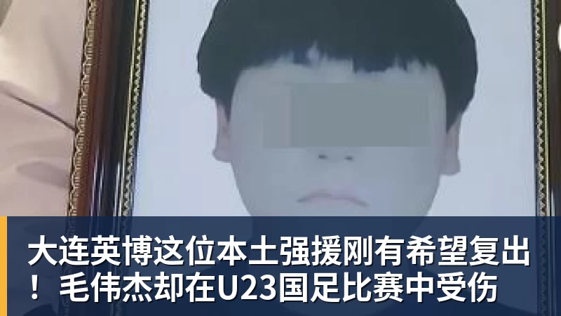 华体会体育大连英博这位本土强援刚有希望复出！毛伟杰却在U23国足比赛中受伤