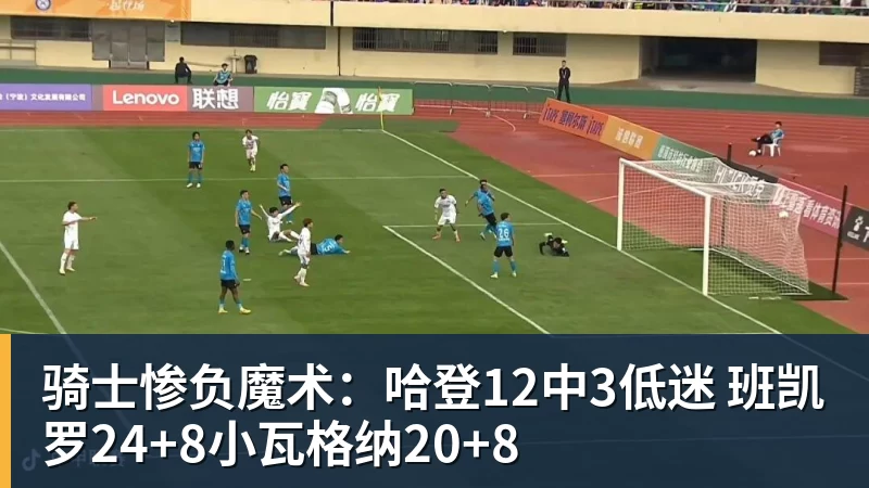 华体会体育骑士惨负魔术：哈登12中3低迷 班凯罗24+8小瓦格纳20+8