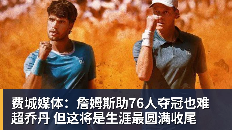 华体会体育费城媒体：詹姆斯助76人夺冠也难超乔丹 但这将是生涯最圆满收尾
